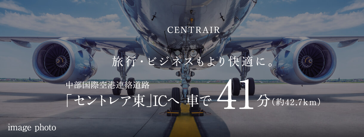 CENTRAIR 旅行・ビジネスもより快適に。 中部国際空港連絡道路 「セントレア東」ICへ 車で41分（約42.7km） image photo