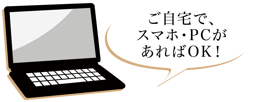 ご自宅で、スマホ・PCがあればOK！