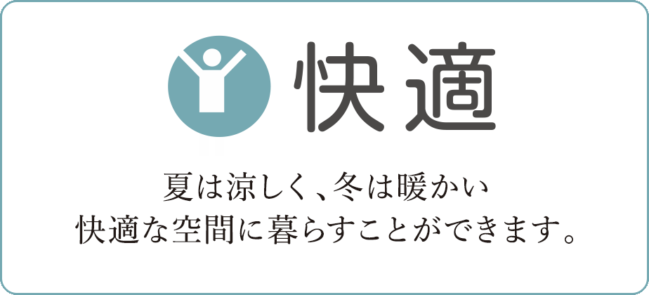 快適　夏は涼しく、冬は暖かい快適な空間に暮らすことができます。