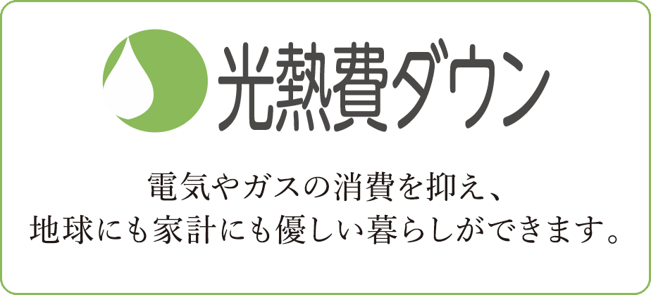 光熱費ダウン　電気やガスの消費を抑え、地球にも家計にも優しい暮らしができます。